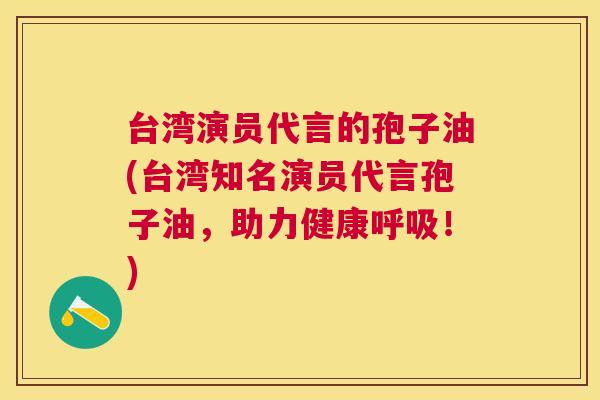 台湾演员代言的孢子油(台湾知名演员代言孢子油，助力健康！)