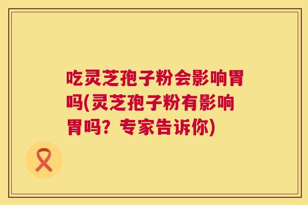 吃灵芝孢子粉会影响胃吗(灵芝孢子粉有影响胃吗?专家告诉你) 吃灵芝孢子粉会影响胃吗(灵芝孢子粉有影响胃吗?专家告诉你)
