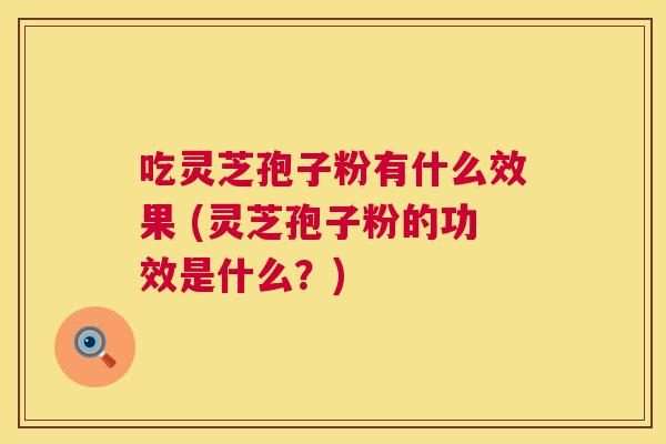 吃灵芝孢子粉有什么效果 (灵芝孢子粉的功效是什么?) 吃灵芝孢子粉有什么效果 (灵芝孢子粉的功效是什么?)