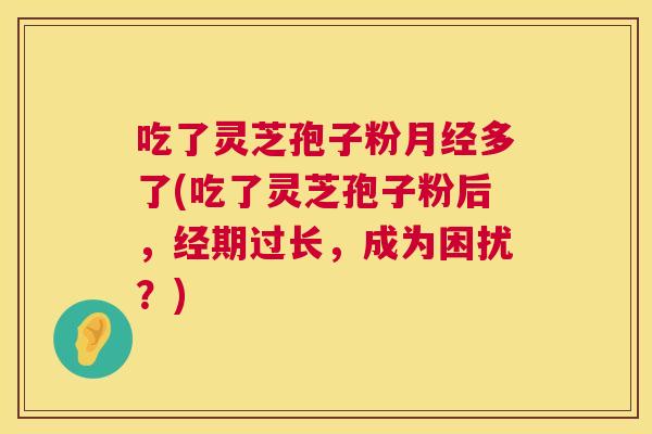 吃了灵芝孢子粉多了(吃了灵芝孢子粉后，经期过长，成为困扰？)