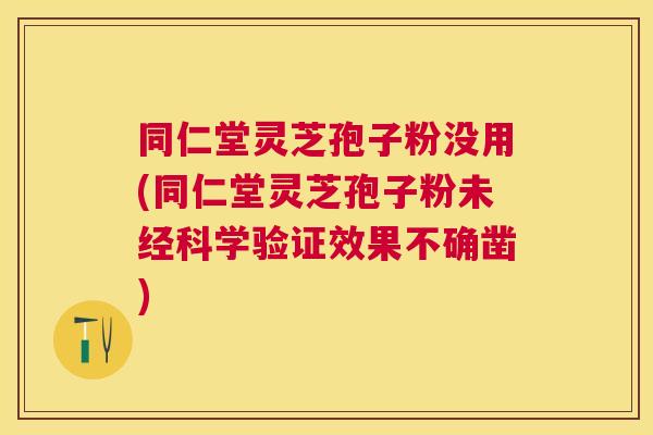 同仁堂灵芝孢子粉没用(同仁堂灵芝孢子粉未经科学验证效果不确凿) 同仁堂灵芝孢子粉没用(同仁堂灵芝孢子粉未经科学验证效果不确凿)