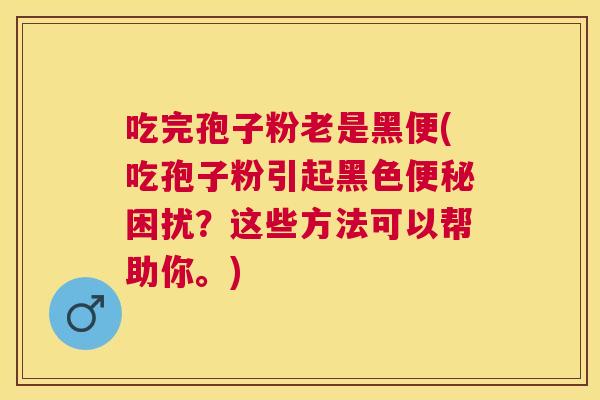 吃完孢子粉老是黑便(吃孢子粉引起黑色困扰?这些方法可以帮助你。) 吃完孢子粉老是黑便(吃孢子粉引起黑色困扰?这些方法可以帮助你。)