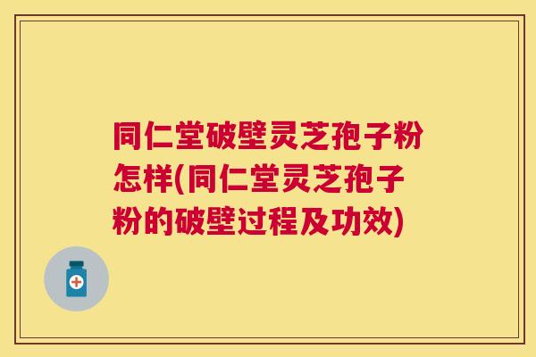 同仁堂破壁灵芝孢子粉怎样(同仁堂灵芝孢子粉的破壁过程及功效) 同仁堂破壁灵芝孢子粉怎样(同仁堂灵芝孢子粉的破壁过程及功效)
