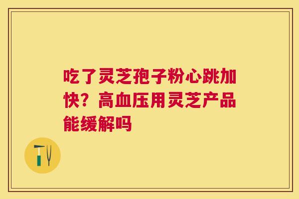 吃了灵芝孢子粉心跳加快?高用灵芝产品能缓解吗 吃了灵芝孢子粉心跳加快?高用灵芝产品能缓解吗