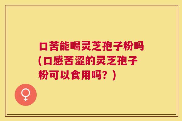 口苦能喝灵芝孢子粉吗(口感苦涩的灵芝孢子粉可以食用吗?) 口苦能喝灵芝孢子粉吗(口感苦涩的灵芝孢子粉可以食用吗?)