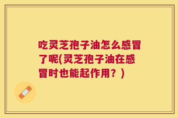 吃灵芝孢子油怎么了呢(灵芝孢子油在时也能起作用?) 吃灵芝孢子油怎么了呢(灵芝孢子油在时也能起作用?)