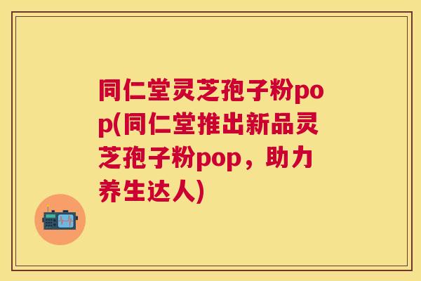 同仁堂灵芝孢子粉pop(同仁堂推出新品灵芝孢子粉pop,助力养生达人) 同仁堂灵芝孢子粉pop(同仁堂推出新品灵芝孢子粉pop,助力养生达人)