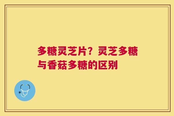 多糖灵芝片?灵芝多糖与香菇多糖的区别 多糖灵芝片?灵芝多糖与香菇多糖的区别