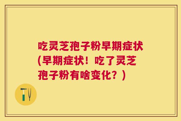 吃灵芝孢子粉早期症状(早期症状!吃了灵芝孢子粉有啥变化?) 吃灵芝孢子粉早期症状(早期症状!吃了灵芝孢子粉有啥变化?)