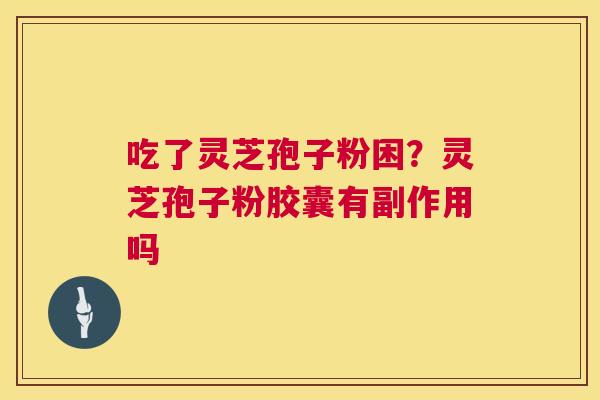 吃了灵芝孢子粉困?灵芝孢子粉胶囊有副作用吗 吃了灵芝孢子粉困?灵芝孢子粉胶囊有副作用吗