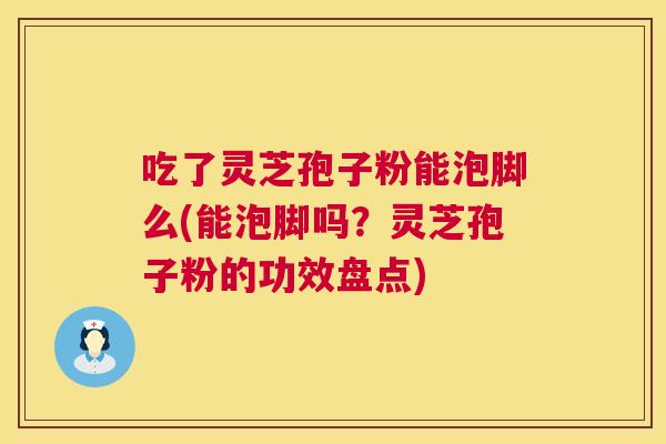 吃了灵芝孢子粉能泡脚么(能泡脚吗?灵芝孢子粉的功效盘点) 吃了灵芝孢子粉能泡脚么(能泡脚吗?灵芝孢子粉的功效盘点)