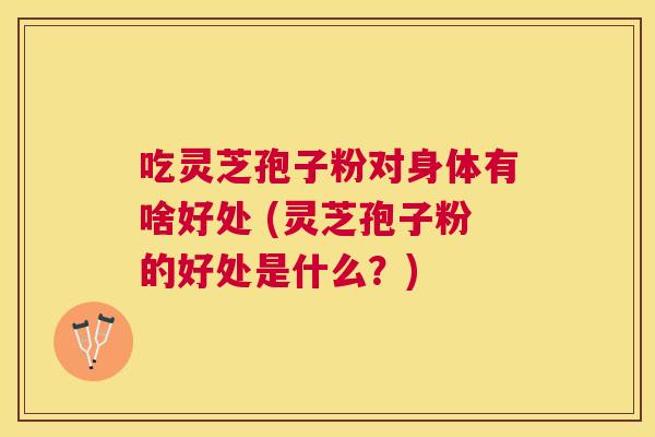 吃灵芝孢子粉对身体有啥好处 (灵芝孢子粉的好处是什么?) 吃灵芝孢子粉对身体有啥好处 (灵芝孢子粉的好处是什么?)