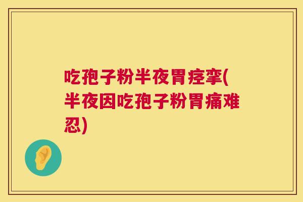 吃孢子粉半夜胃痉挛(半夜因吃孢子粉胃痛难忍) 吃孢子粉半夜胃痉挛(半夜因吃孢子粉胃痛难忍)