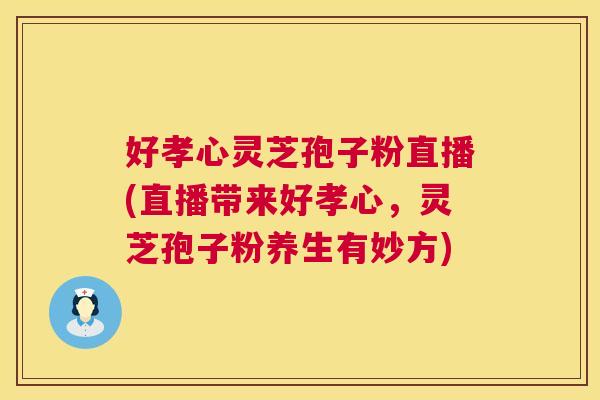 好孝心灵芝孢子粉直播(直播带来好孝心,灵芝孢子粉养生有妙方) 好孝心灵芝孢子粉直播(直播带来好孝心,灵芝孢子粉养生有妙方)