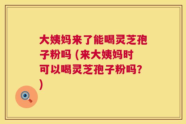 大姨妈来了能喝灵芝孢子粉吗 (来大姨妈时可以喝灵芝孢子粉吗?) 大姨妈来了能喝灵芝孢子粉吗 (来大姨妈时可以喝灵芝孢子粉吗?)