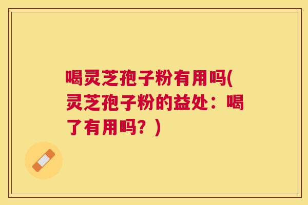 喝灵芝孢子粉有用吗(灵芝孢子粉的益处：喝了有用吗？)
