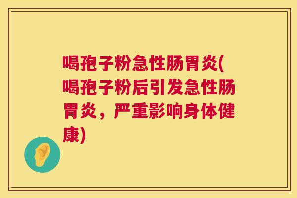喝孢子粉急性肠(喝孢子粉后引发急性肠,严重影响身体健康) 喝孢子粉急性肠(喝孢子粉后引发急性肠,严重影响身体健康)