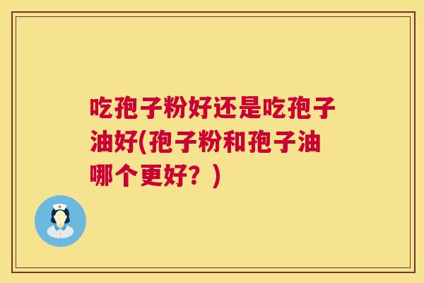 吃孢子粉好还是吃孢子油好(孢子粉和孢子油哪个更好?) 吃孢子粉好还是吃孢子油好(孢子粉和孢子油哪个更好?)