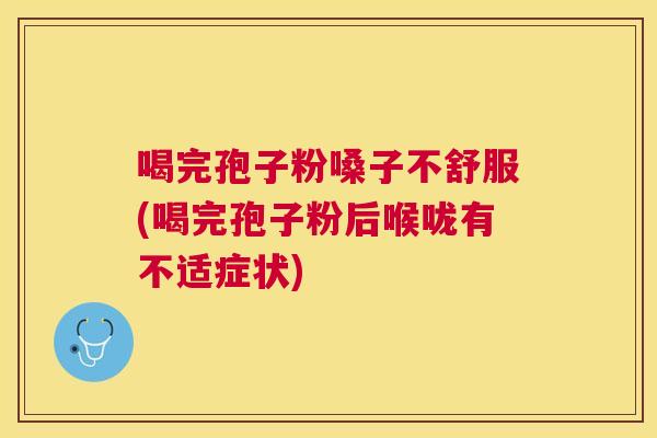 喝完孢子粉嗓子不舒服(喝完孢子粉后喉咙有不适症状) 喝完孢子粉嗓子不舒服(喝完孢子粉后喉咙有不适症状)