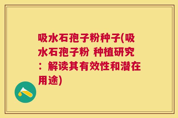 吸水石孢子粉种子(吸水石孢子粉 种植研究:解读其有效性和潜在用途) 吸水石孢子粉种子(吸水石孢子粉 种植研究:解读其有效性和潜在用途)