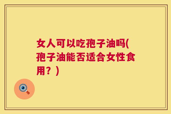 女人可以吃孢子油吗(孢子油能否适合女性食用?) 女人可以吃孢子油吗(孢子油能否适合女性食用?)