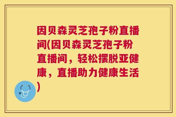 因贝森灵芝孢子粉直播间(因贝森灵芝孢子粉直播间,轻松摆脱,直播助力健康生活) 因贝森灵芝孢子粉直播间(因贝森灵芝孢子粉直播间,轻松摆脱,直播助力健康生活)