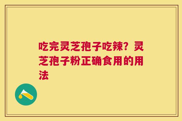 吃完灵芝孢子吃辣?灵芝孢子粉正确食用的用法 吃完灵芝孢子吃辣?灵芝孢子粉正确食用的用法