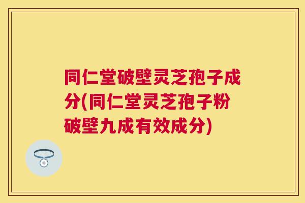 同仁堂破壁灵芝孢子成分(同仁堂灵芝孢子粉破壁九成有效成分) 同仁堂破壁灵芝孢子成分(同仁堂灵芝孢子粉破壁九成有效成分)