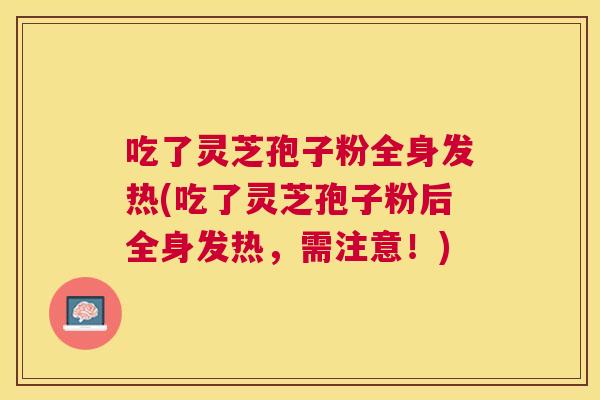 吃了灵芝孢子粉全身发热(吃了灵芝孢子粉后全身发热,需注意!) 吃了灵芝孢子粉全身发热(吃了灵芝孢子粉后全身发热,需注意!)