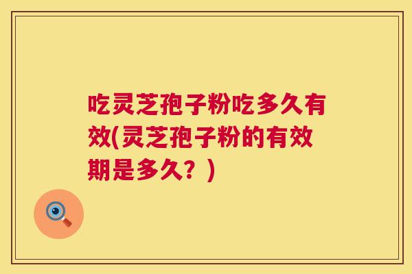 吃灵芝孢子粉吃多久有效(灵芝孢子粉的有效期是多久?) 吃灵芝孢子粉吃多久有效(灵芝孢子粉的有效期是多久?)
