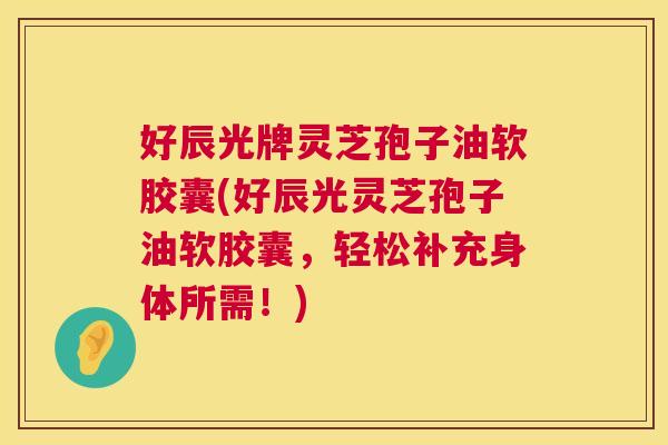 好辰光牌灵芝孢子油软胶囊(好辰光灵芝孢子油软胶囊,轻松补充身体所需!) 好辰光牌灵芝孢子油软胶囊(好辰光灵芝孢子油软胶囊,轻松补充身体所需!)