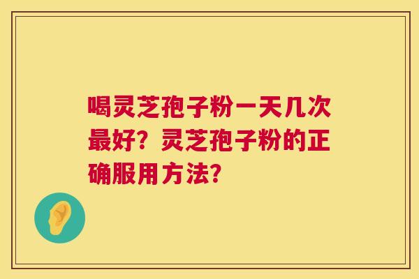 喝灵芝孢子粉一天几次好?灵芝孢子粉的正确服用方法? 喝灵芝孢子粉一天几次好?灵芝孢子粉的正确服用方法?