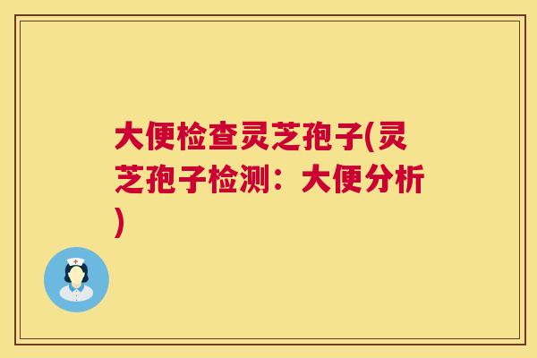 大便检查灵芝孢子(灵芝孢子检测:大便分析) 大便检查灵芝孢子(灵芝孢子检测:大便分析)