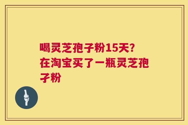 喝灵芝孢子粉15天?在淘宝买了一瓶灵芝孢孑粉 喝灵芝孢子粉15天?在淘宝买了一瓶灵芝孢孑粉