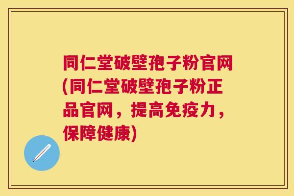 同仁堂破壁孢子粉官网(同仁堂破壁孢子粉正品官网,提高免疫力,保障健康) 同仁堂破壁孢子粉官网(同仁堂破壁孢子粉正品官网,提高免疫力,保障健康)