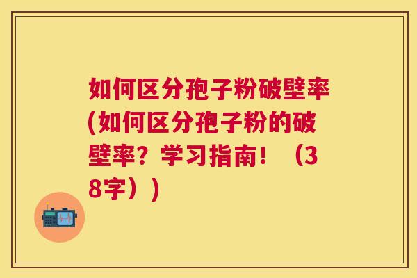 如何区分孢子粉破壁率(如何区分孢子粉的破壁率?学习指南!(38字)) 如何区分孢子粉破壁率(如何区分孢子粉的破壁率?学习指南!(38字))