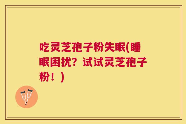 吃灵芝孢子粉(困扰?试试灵芝孢子粉!) 吃灵芝孢子粉(困扰?试试灵芝孢子粉!)