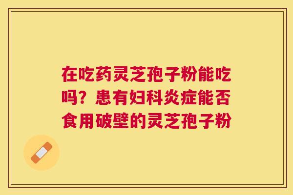 在吃药灵芝孢子粉能吃吗?患有能否食用破壁的灵芝孢子粉 在吃药灵芝孢子粉能吃吗?患有能否食用破壁的灵芝孢子粉