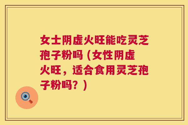 女士阴虚火旺能吃灵芝孢子粉吗 (女性阴虚火旺,适合食用灵芝孢子粉吗?) 女士阴虚火旺能吃灵芝孢子粉吗 (女性阴虚火旺,适合食用灵芝孢子粉吗?)