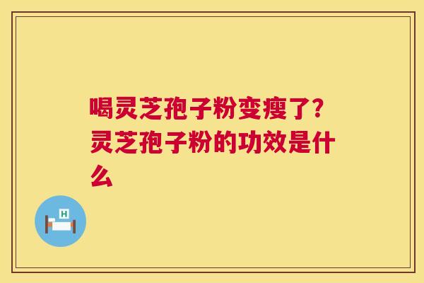 喝灵芝孢子粉变瘦了?灵芝孢子粉的功效是什么 喝灵芝孢子粉变瘦了?灵芝孢子粉的功效是什么
