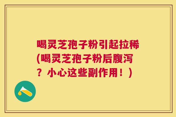 喝灵芝孢子粉引起拉稀(喝灵芝孢子粉后?小心这些副作用!) 喝灵芝孢子粉引起拉稀(喝灵芝孢子粉后?小心这些副作用!)