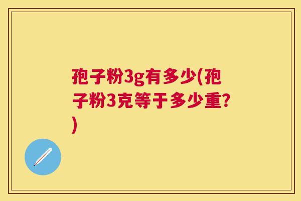 孢子粉3g有多少(孢子粉3克等于多少重?) 孢子粉3g有多少(孢子粉3克等于多少重?)
