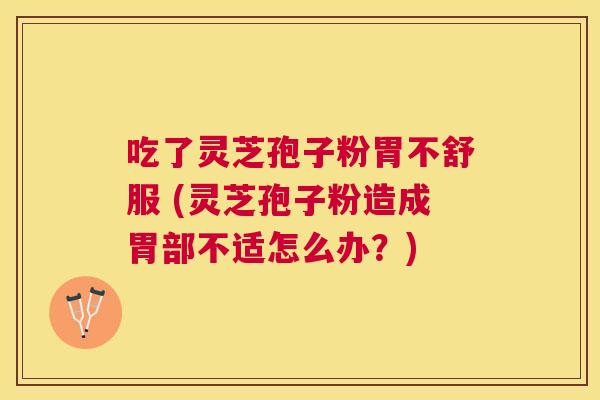 吃了灵芝孢子粉胃不舒服 (灵芝孢子粉造成胃部不适怎么办？)