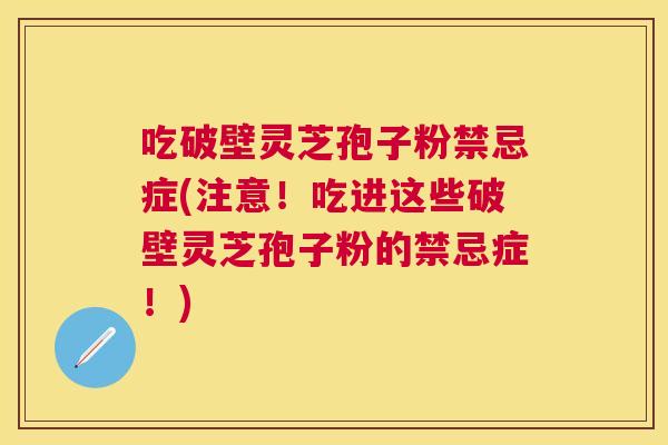 吃破壁灵芝孢子粉禁忌症(注意!吃进这些破壁灵芝孢子粉的禁忌症!) 吃破壁灵芝孢子粉禁忌症(注意!吃进这些破壁灵芝孢子粉的禁忌症!)