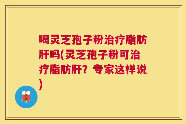喝灵芝孢子粉脂肪吗(灵芝孢子粉可脂肪?专家这样说) 喝灵芝孢子粉脂肪吗(灵芝孢子粉可脂肪?专家这样说)