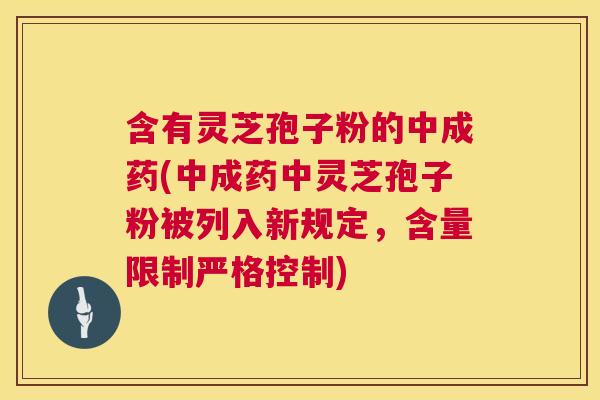 含有灵芝孢子粉的中成药(中成药中灵芝孢子粉被列入新规定,含量限制严格控制) 含有灵芝孢子粉的中成药(中成药中灵芝孢子粉被列入新规定,含量限制严格控制)