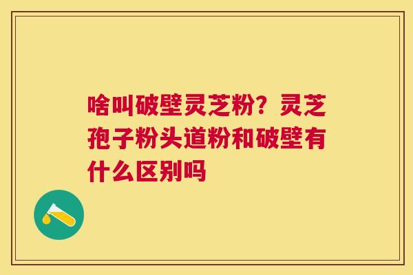 啥叫破壁灵芝粉?灵芝孢子粉头道粉和破壁有什么区别吗 啥叫破壁灵芝粉?灵芝孢子粉头道粉和破壁有什么区别吗