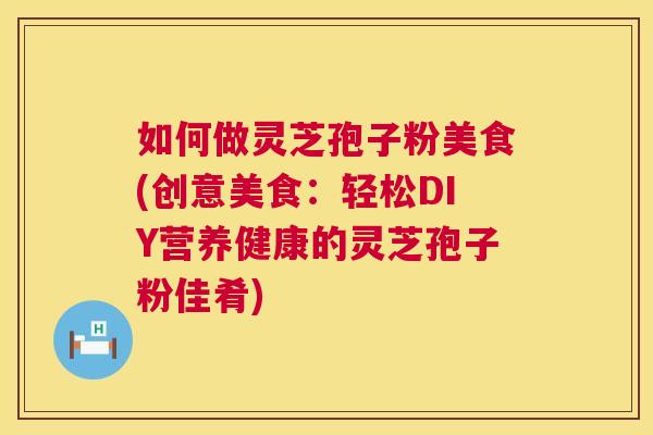 如何做灵芝孢子粉美食(创意美食:轻松DIY营养健康的灵芝孢子粉佳肴) 如何做灵芝孢子粉美食(创意美食:轻松DIY营养健康的灵芝孢子粉佳肴)