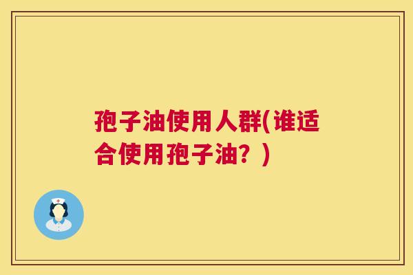 孢子油使用人群(谁适合使用孢子油?) 孢子油使用人群(谁适合使用孢子油?)