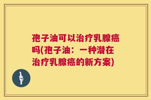 孢子油可以乳腺吗(孢子油:一种潜在乳腺的新方案) 孢子油可以乳腺吗(孢子油:一种潜在乳腺的新方案)